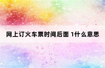 网上订火车票时间后面 1什么意思